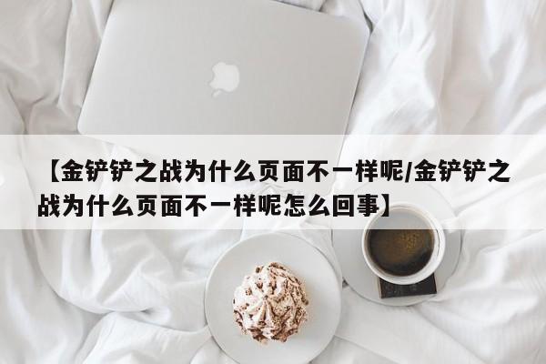 【金铲铲之战为什么页面不一样呢/金铲铲之战为什么页面不一样呢怎么回事】