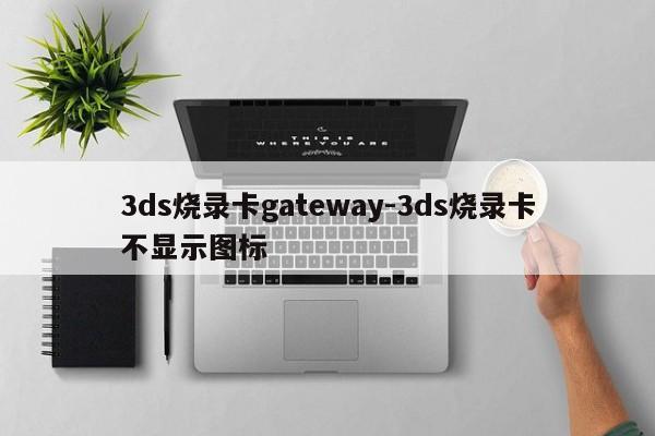 3ds烧录卡gateway-3ds烧录卡不显示图标