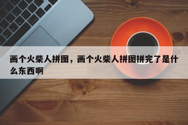 画个火柴人拼图,画个火柴人拼图拼完了是什么东西啊