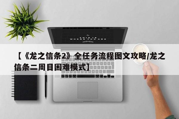 【《龙之信条2》全任务流程图文攻略/龙之信条二周目困难模式】