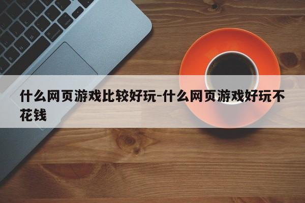 什么网页游戏比较好玩-什么网页游戏好玩不花钱