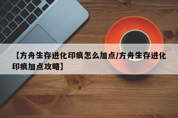 【方舟生存进化印痕怎么加点/方舟生存进化印痕加点攻略】