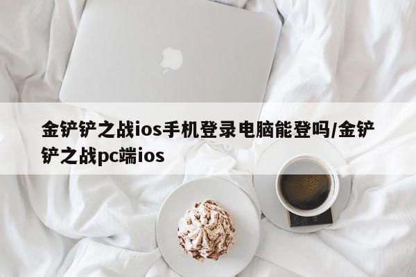 金铲铲之战ios手机登录电脑能登吗/金铲铲之战pc端ios