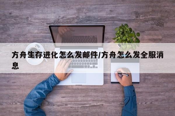方舟生存进化怎么发邮件/方舟怎么发全服消息