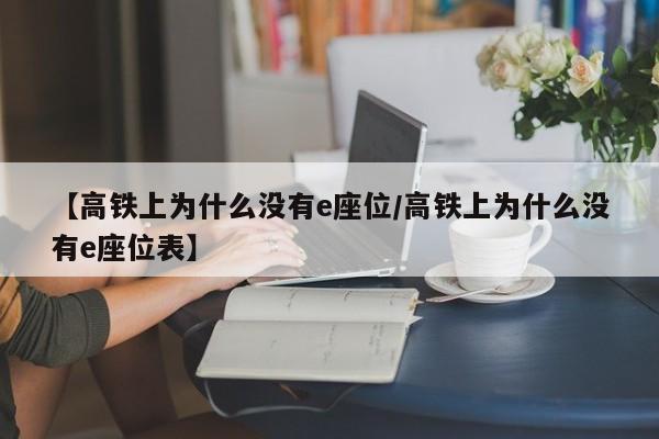 【高铁上为什么没有e座位/高铁上为什么没有e座位表】
