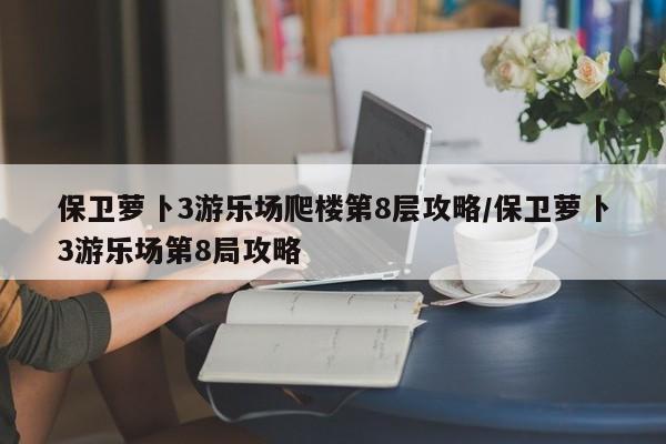 保卫萝卜3游乐场爬楼第8层攻略/保卫萝卜3游乐场第8局攻略
