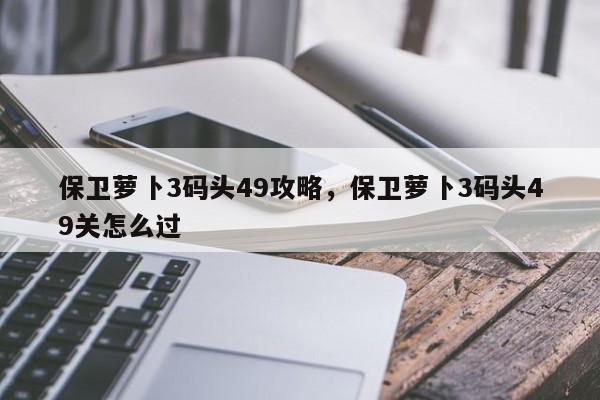 保卫萝卜3码头49攻略,保卫萝卜3码头49关怎么过