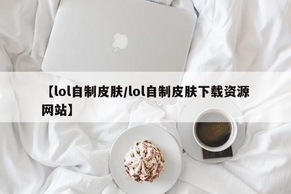 【lol自制皮肤/lol自制皮肤下载资源网站】