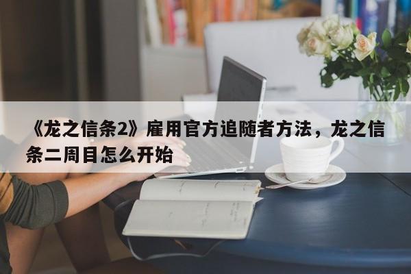 《龙之信条2》雇用官方追随者方法,龙之信条二周目怎么开始