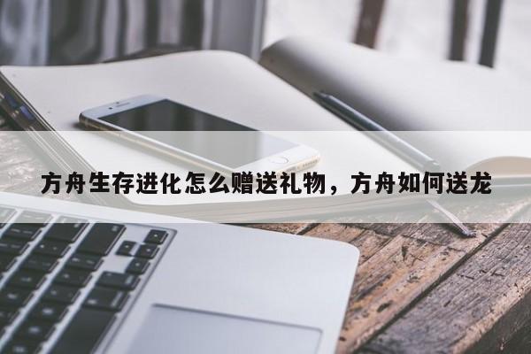 方舟生存进化怎么赠送礼物,方舟如何送龙