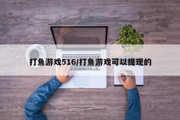 打鱼游戏516/打鱼游戏可以提现的
