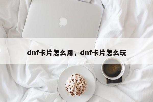 dnf卡片怎么用,dnf卡片怎么玩