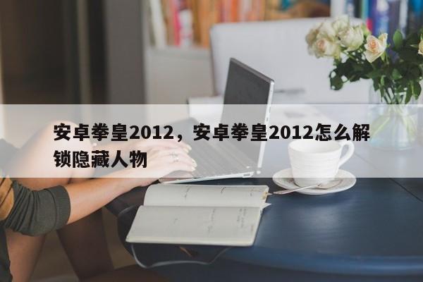 安卓拳皇2012,安卓拳皇2012怎么解锁隐藏人物