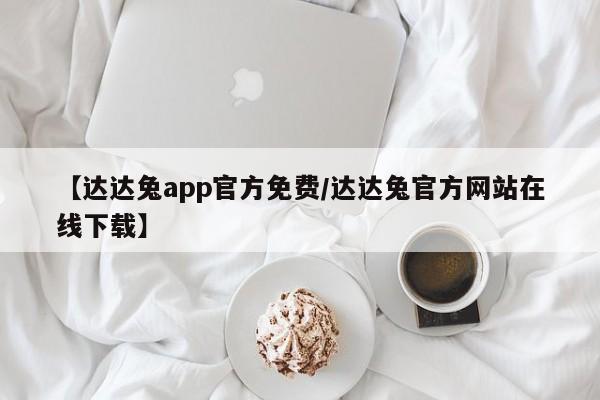 【达达兔app官方免费/达达兔官方网站在线下载】