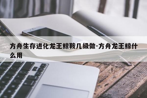 方舟生存进化龙王鲸鞍几级做-方舟龙王鲸什么用