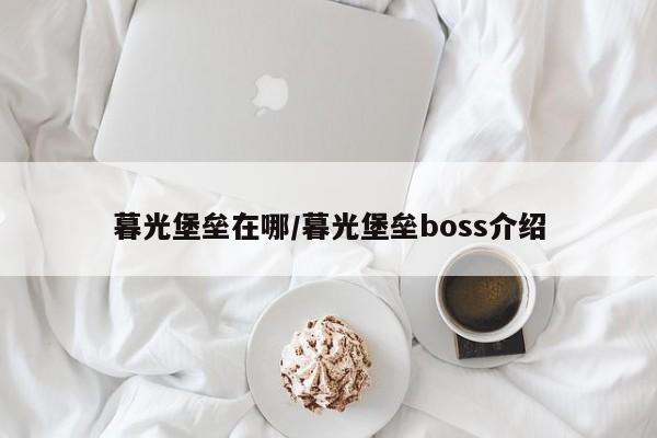 暮光堡垒在哪/暮光堡垒boss介绍