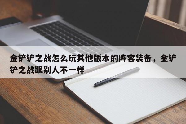 金铲铲之战怎么玩其他版本的阵容装备,金铲铲之战跟别人不一样