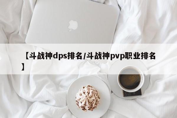 【斗战神dps排名/斗战神pvp职业排名】