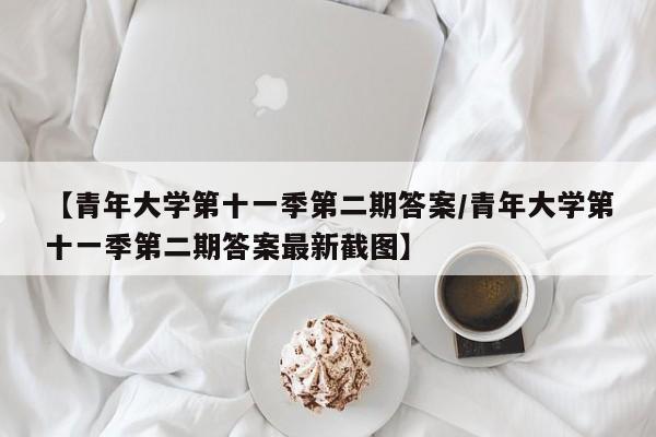 【青年大学第十一季第二期答案/青年大学第十一季第二期答案最新截图】