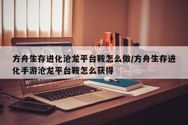方舟生存进化沧龙平台鞍怎么做/方舟生存进化手游沧龙平台鞍怎么获得