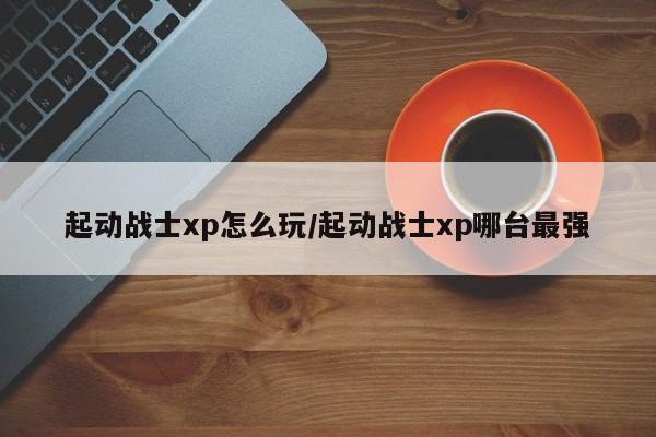 起动战士xp怎么玩/起动战士xp哪台最强