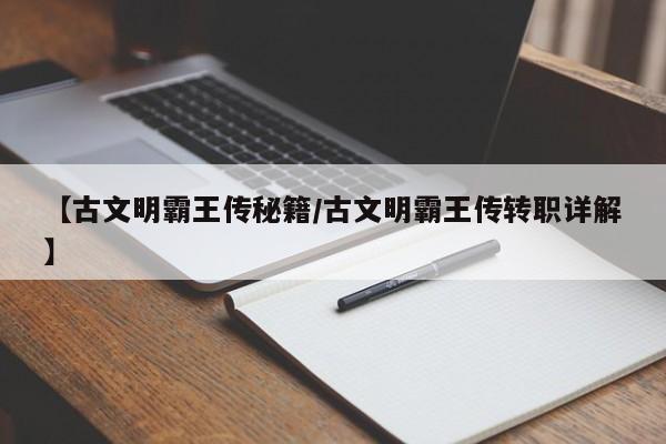 【古文明霸王传秘籍/古文明霸王传转职详解】