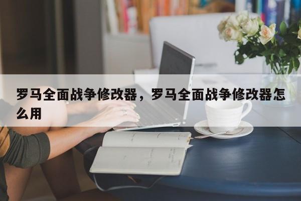 罗马全面战争修改器,罗马全面战争修改器怎么用