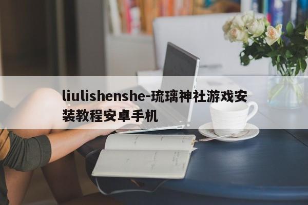 liulishenshe-琉璃神社游戏安装教程安卓手机
