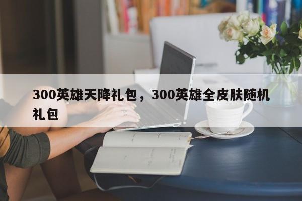 300英雄天降礼包,300英雄全皮肤随机礼包