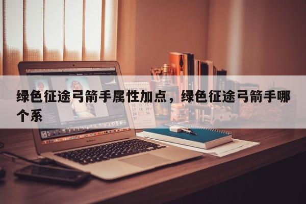 绿色征途弓箭手属性加点,绿色征途弓箭手哪个系