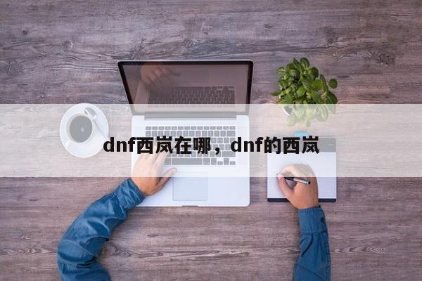 dnf西岚在哪,dnf的西岚