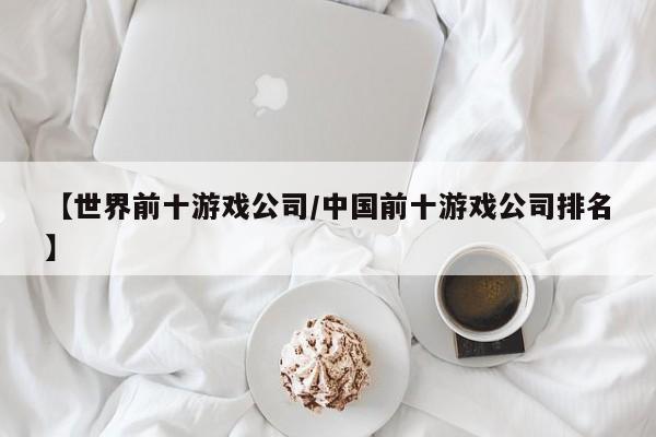 【世界前十游戏公司/中国前十游戏公司排名】