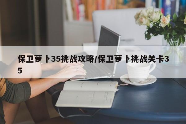 保卫萝卜35挑战攻略/保卫萝卜挑战关卡35