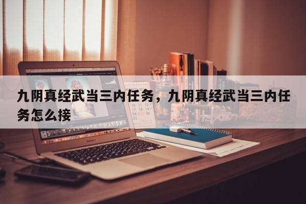 九阴真经武当三内任务,九阴真经武当三内任务怎么接