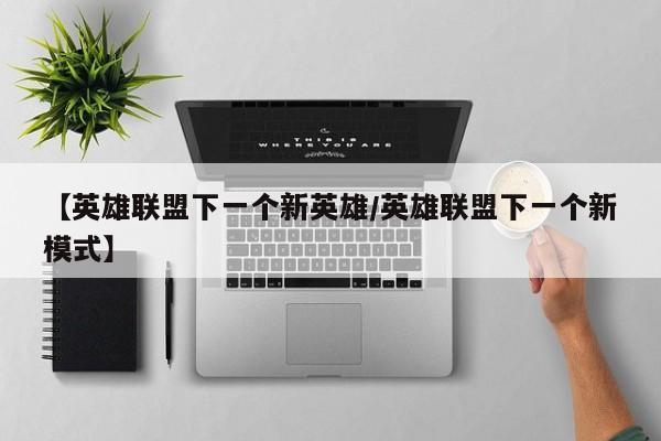 【英雄联盟下一个新英雄/英雄联盟下一个新模式】